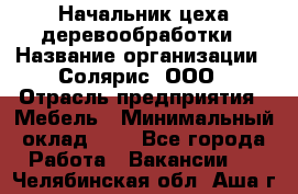 Начальник цеха деревообработки › Название организации ­ Солярис, ООО › Отрасль предприятия ­ Мебель › Минимальный оклад ­ 1 - Все города Работа » Вакансии   . Челябинская обл.,Аша г.